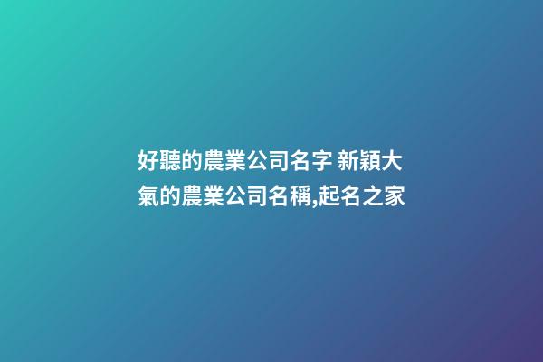 好聽的農業公司名字 新穎大氣的農業公司名稱,起名之家-第1張-公司起名-玄機派